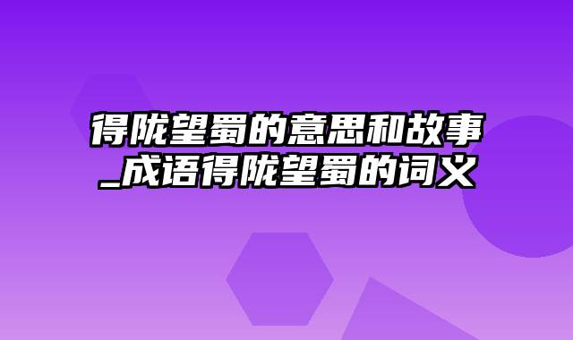 得陇望蜀的意思和故事_成语得陇望蜀的词义