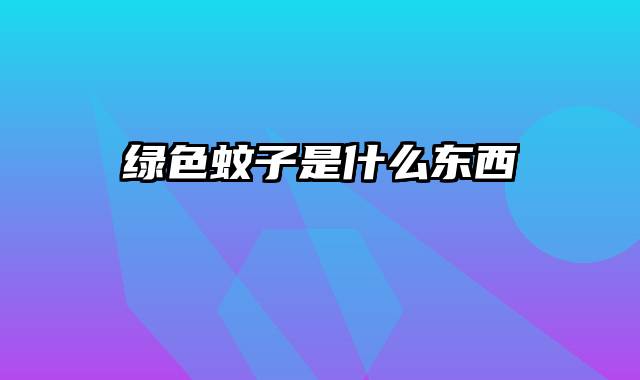 绿色蚊子是什么东西