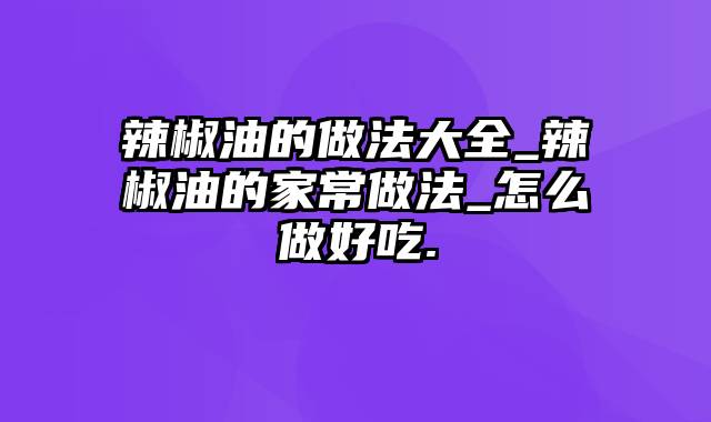 辣椒油的做法大全_辣椒油的家常做法_怎么做好吃.