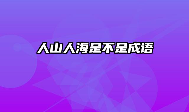 人山人海是不是成语