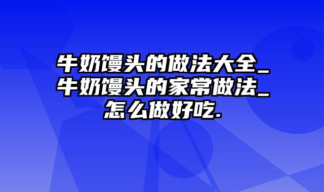 牛奶馒头的做法大全_牛奶馒头的家常做法_怎么做好吃.