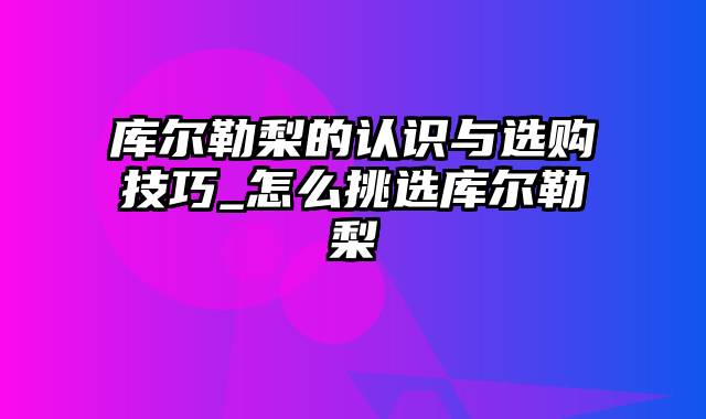 库尔勒梨的认识与选购技巧_怎么挑选库尔勒梨