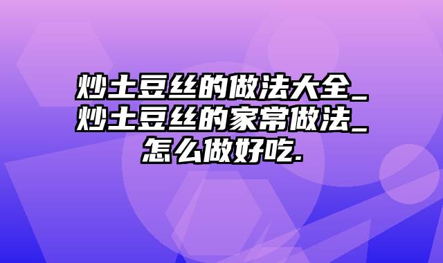 炒土豆丝的做法大全_炒土豆丝的家常做法_怎么做好吃.