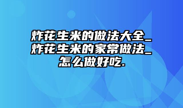 炸花生米的做法大全_炸花生米的家常做法_怎么做好吃.