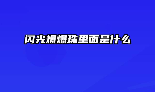 闪光爆爆珠里面是什么