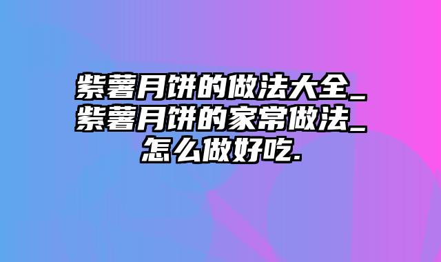 紫薯月饼的做法大全_紫薯月饼的家常做法_怎么做好吃.