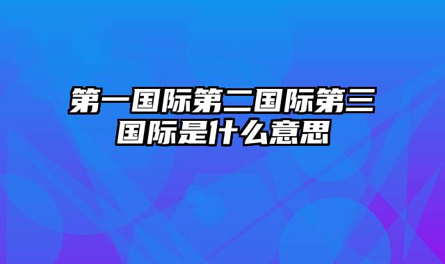 第一国际第二国际第三国际是什么意思