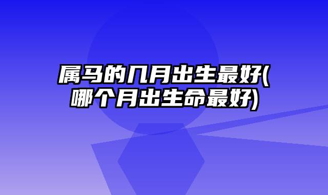 属马的几月出生最好(哪个月出生命最好)