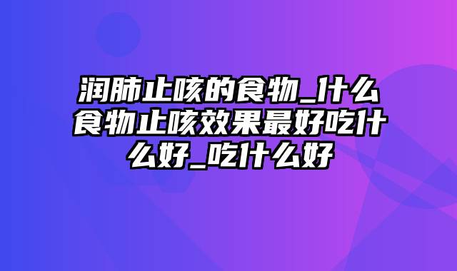 润肺止咳的食物_什么食物止咳效果最好吃什么好_吃什么好