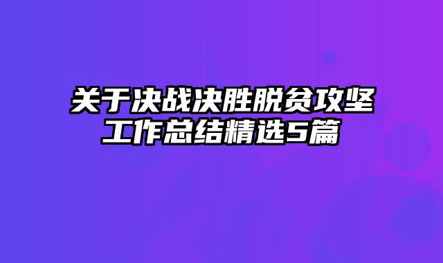 关于决战决胜脱贫攻坚工作总结精选5篇