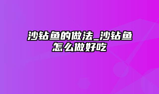 沙钻鱼的做法_沙钻鱼怎么做好吃