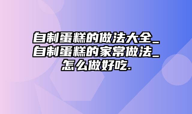 自制蛋糕的做法大全_自制蛋糕的家常做法_怎么做好吃.