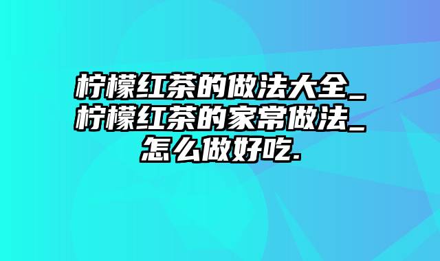 柠檬红茶的做法大全_柠檬红茶的家常做法_怎么做好吃.