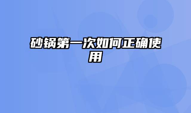 砂锅第一次如何正确使用