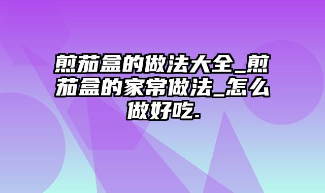 煎茄盒的做法大全_煎茄盒的家常做法_怎么做好吃.