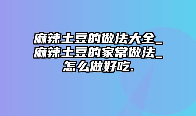 麻辣土豆的做法大全_麻辣土豆的家常做法_怎么做好吃.