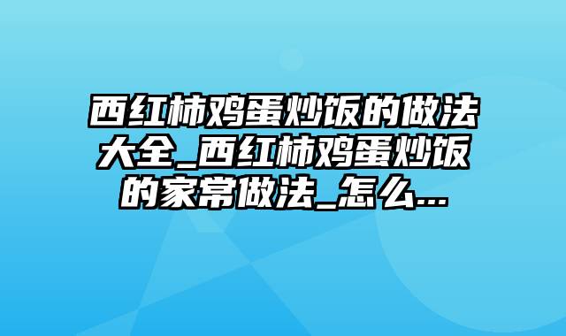 西红柿鸡蛋炒饭的做法大全_西红柿鸡蛋炒饭的家常做法_怎么...