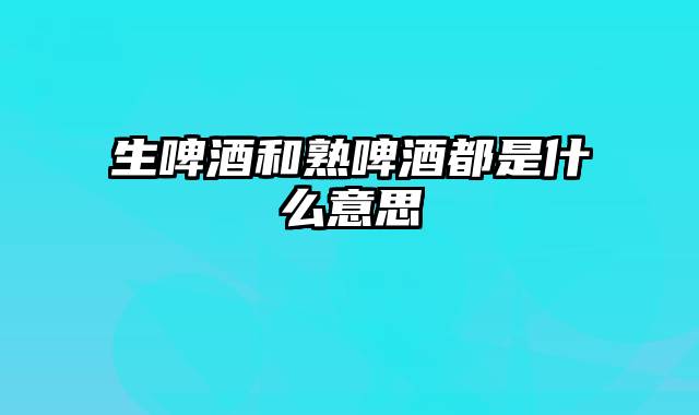 生啤酒和熟啤酒都是什么意思