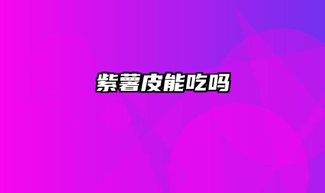 紫薯皮能吃吗