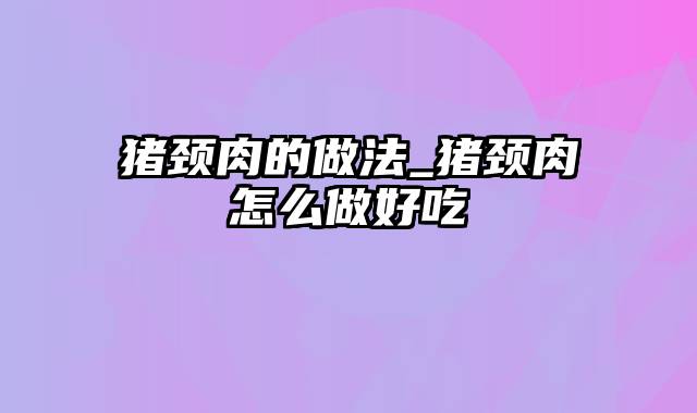 猪颈肉的做法_猪颈肉怎么做好吃