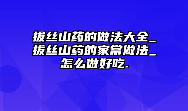 拔丝山药的做法大全_拔丝山药的家常做法_怎么做好吃.