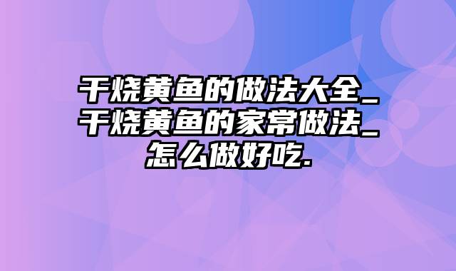 干烧黄鱼的做法大全_干烧黄鱼的家常做法_怎么做好吃.