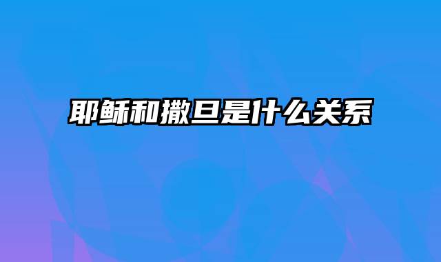 耶稣和撒旦是什么关系