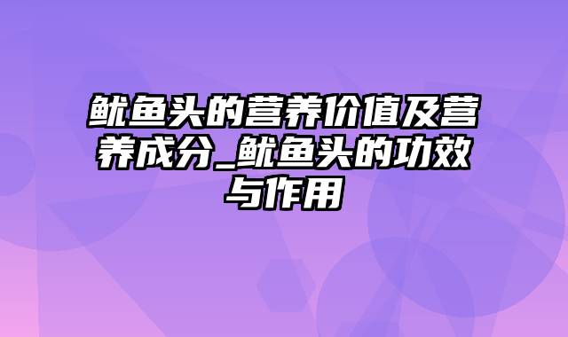 鱿鱼头的营养价值及营养成分_鱿鱼头的功效与作用