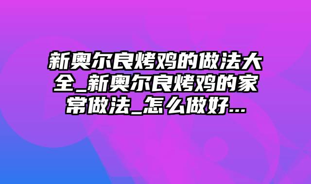 新奥尔良烤鸡的做法大全_新奥尔良烤鸡的家常做法_怎么做好...