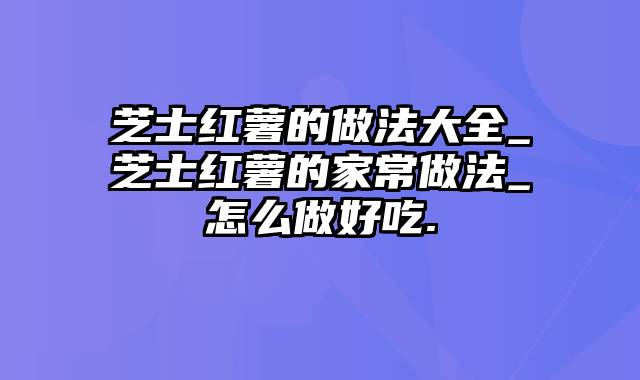 芝士红薯的做法大全_芝士红薯的家常做法_怎么做好吃.