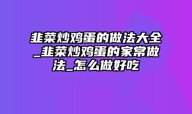 韭菜炒鸡蛋的做法大全_韭菜炒鸡蛋的家常做法_怎么做好吃