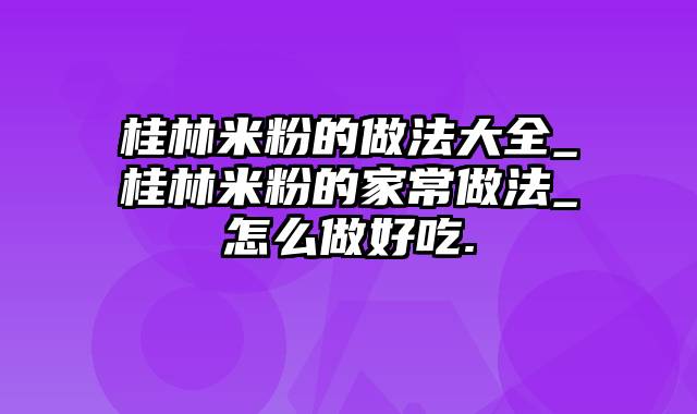 桂林米粉的做法大全_桂林米粉的家常做法_怎么做好吃.