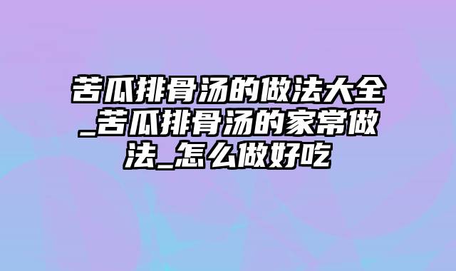 苦瓜排骨汤的做法大全_苦瓜排骨汤的家常做法_怎么做好吃