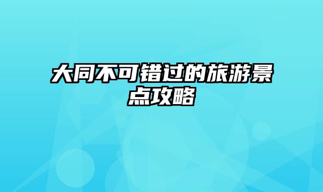 大同不可错过的旅游景点攻略