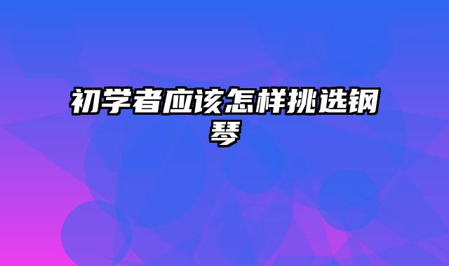 初学者应该怎样挑选钢琴