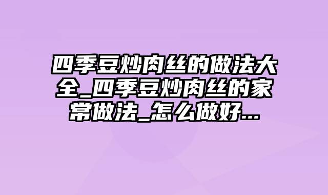 四季豆炒肉丝的做法大全_四季豆炒肉丝的家常做法_怎么做好...