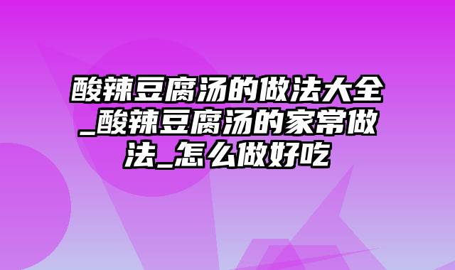 酸辣豆腐汤的做法大全_酸辣豆腐汤的家常做法_怎么做好吃