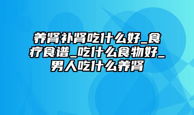 养肾补肾吃什么好_食疗食谱_吃什么食物好_男人吃什么养肾