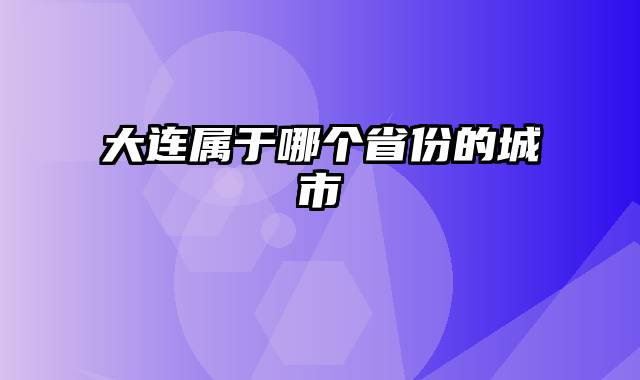 大连属于哪个省份的城市