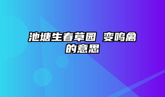 池塘生春草园枊变鸣禽的意思