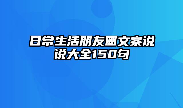 日常生活朋友圈文案说说大全150句