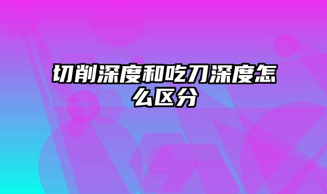 切削深度和吃刀深度怎么区分