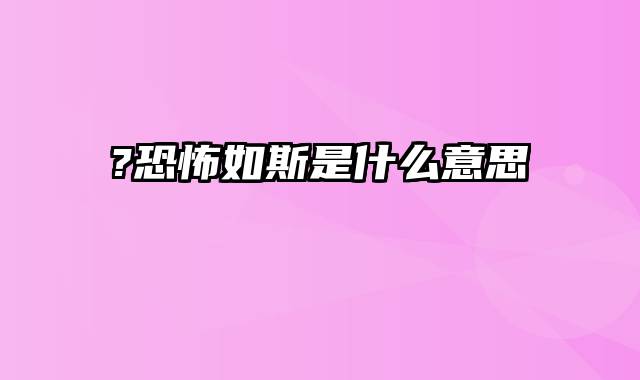 ?恐怖如斯是什么意思