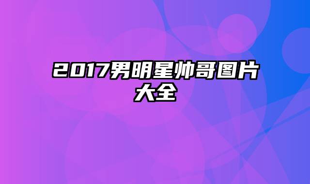 2017男明星帅哥图片大全