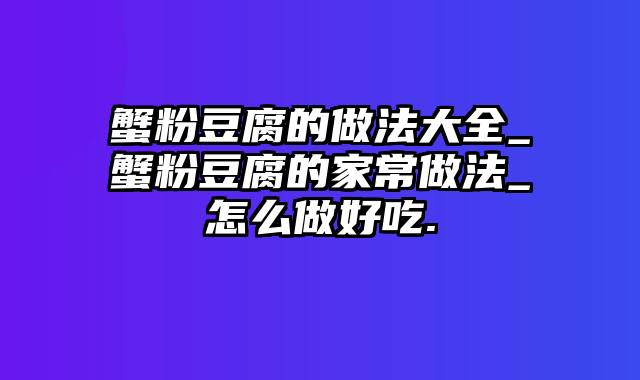 蟹粉豆腐的做法大全_蟹粉豆腐的家常做法_怎么做好吃.