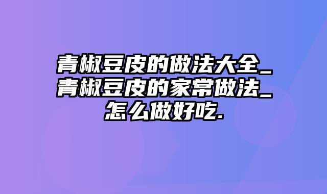 青椒豆皮的做法大全_青椒豆皮的家常做法_怎么做好吃.