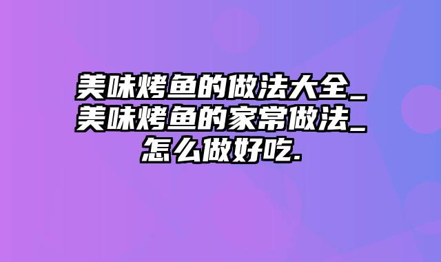 美味烤鱼的做法大全_美味烤鱼的家常做法_怎么做好吃.