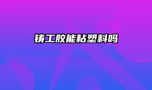 铸工胶能粘塑料吗
