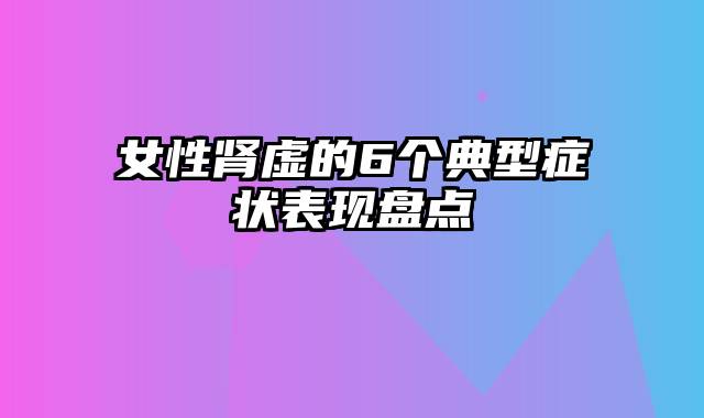 女性肾虚的6个典型症状表现盘点