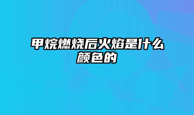 甲烷燃烧后火焰是什么颜色的